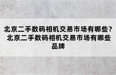 北京二手数码相机交易市场有哪些？ 北京二手数码相机交易市场有哪些品牌